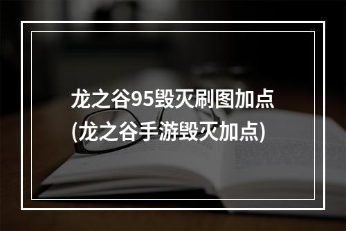 龙之谷95毁灭刷图加点(龙之谷手游毁灭加点)