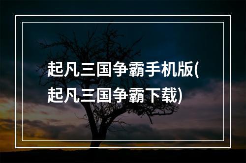 起凡三国争霸手机版(起凡三国争霸下载)