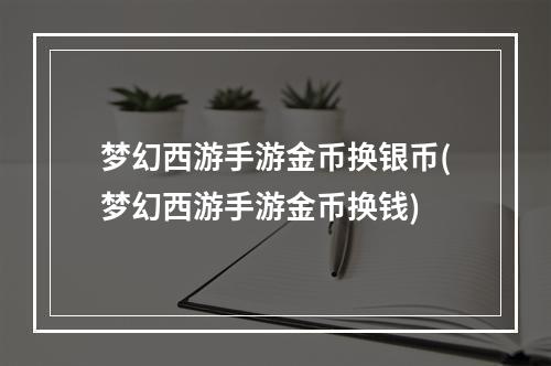 梦幻西游手游金币换银币(梦幻西游手游金币换钱)