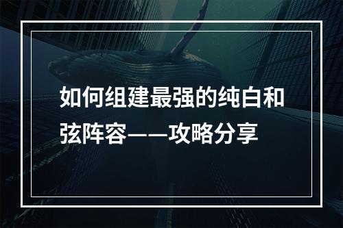 如何组建最强的纯白和弦阵容——攻略分享