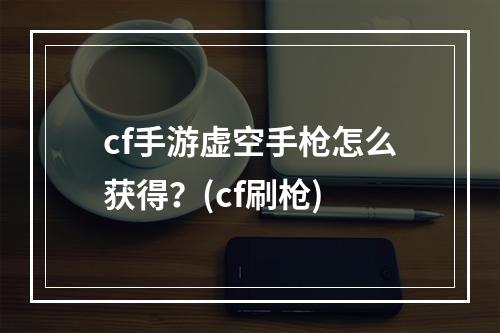 cf手游虚空手枪怎么获得？(cf刷枪)