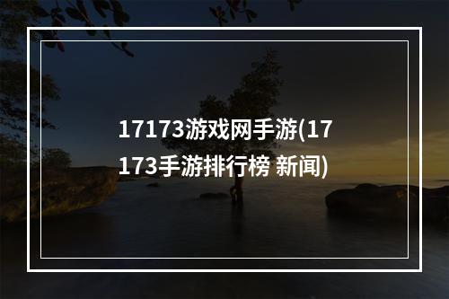 17173游戏网手游(17173手游排行榜 新闻)