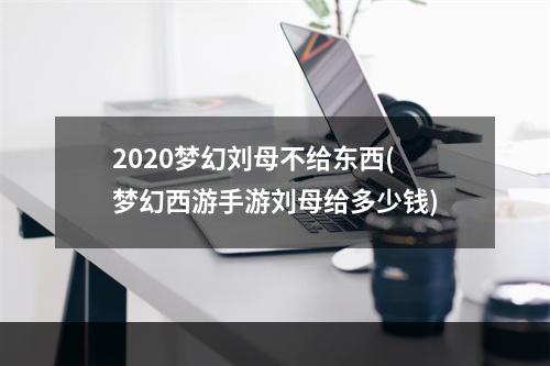 2020梦幻刘母不给东西(梦幻西游手游刘母给多少钱)