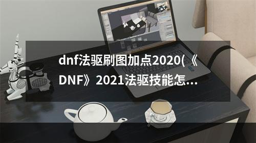 dnf法驱刷图加点2020(《DNF》2021法驱技能怎么点 法驱技能加点推荐 机游 )