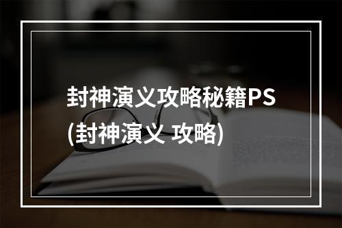 封神演义攻略秘籍PS(封神演义 攻略)