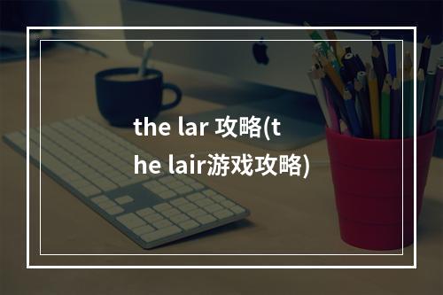 the lar 攻略(the lair游戏攻略)