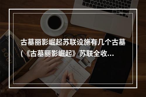 古墓丽影崛起苏联设施有几个古墓(《古墓丽影崛起》苏联全收集图文攻略 苏联收集品位置)