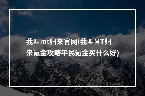 我叫mt归来官网(我叫MT归来氪金攻略平民氪金买什么好)