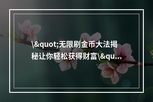 \"无限刷金币大法揭秘让你轻松获得财富\"(如何利用游戏规则刷金币)(\"千万财富等你拿游戏内无限金币赚取方法\"(金币