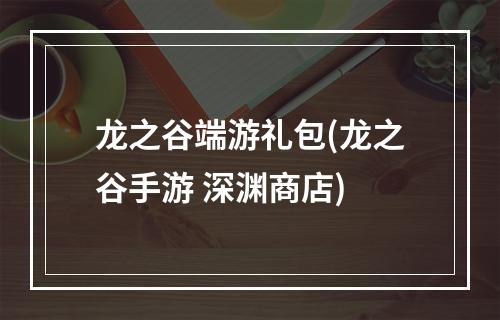 龙之谷端游礼包(龙之谷手游 深渊商店)