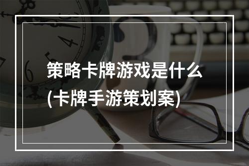 策略卡牌游戏是什么(卡牌手游策划案)