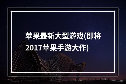 苹果最新大型游戏(即将2017苹果手游大作)