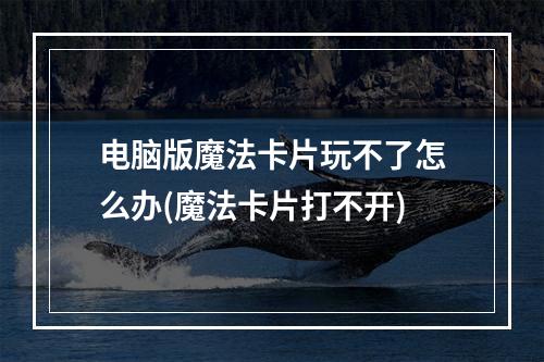 电脑版魔法卡片玩不了怎么办(魔法卡片打不开)