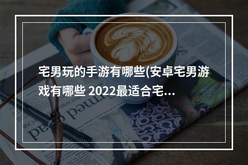 宅男玩的手游有哪些(安卓宅男游戏有哪些 2022最适合宅男玩的游戏排行榜 )