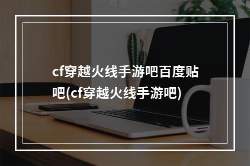 cf穿越火线手游吧百度贴吧(cf穿越火线手游吧)