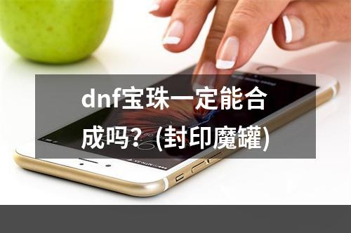 dnf宝珠一定能合成吗？(封印魔罐)