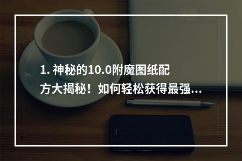 1. 神秘的10.0附魔图纸配方大揭秘！如何轻松获得最强附魔