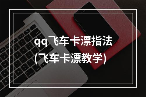 qq飞车卡漂指法(飞车卡漂教学)