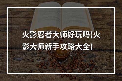 火影忍者大师好玩吗(火影大师新手攻略大全)