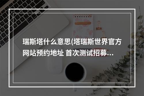 瑞斯塔什么意思(塔瑞斯世界官方网站预约地址 首次测试招募资格预约)