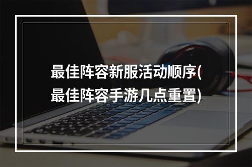 最佳阵容新服活动顺序(最佳阵容手游几点重置)