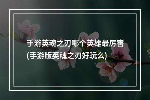 手游英魂之刃哪个英雄最厉害(手游版英魂之刃好玩么)