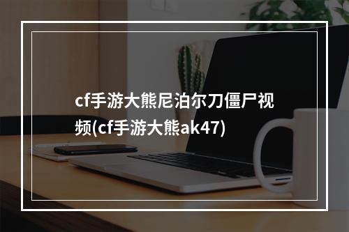 cf手游大熊尼泊尔刀僵尸视频(cf手游大熊ak47)