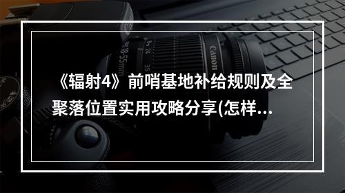 《辐射4》前哨基地补给规则及全聚落位置实用攻略分享(怎样才能在游戏中更好地补给?)