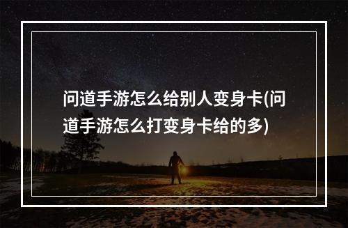 问道手游怎么给别人变身卡(问道手游怎么打变身卡给的多)