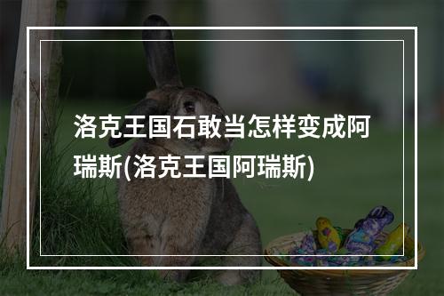 洛克王国石敢当怎样变成阿瑞斯(洛克王国阿瑞斯)