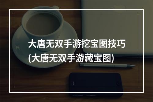 大唐无双手游挖宝图技巧(大唐无双手游藏宝图)