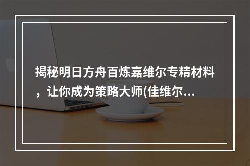 揭秘明日方舟百炼嘉维尔专精材料，让你成为策略大师(佳维尔专精材料详解)