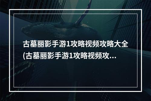 古墓丽影手游1攻略视频攻略大全(古墓丽影手游1攻略视频攻略)