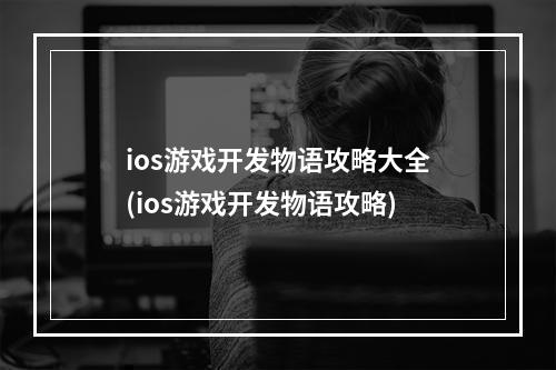 ios游戏开发物语攻略大全(ios游戏开发物语攻略)