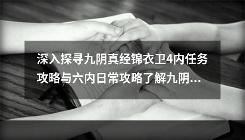 深入探寻九阴真经锦衣卫4内任务攻略与六内日常攻略了解九阴真经锦衣卫4内任务攻略在九阴真经中，锦衣卫4内任务是其中一个重要内容。玩家需要完成任务，获取奖励并加强自