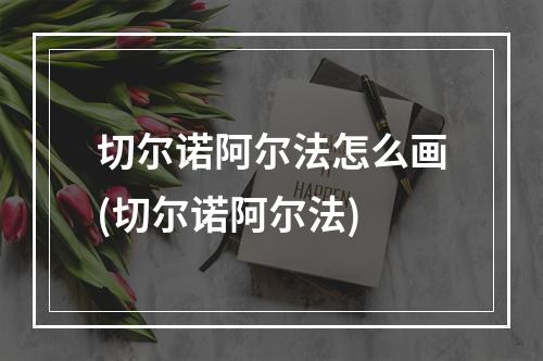 切尔诺阿尔法怎么画(切尔诺阿尔法)