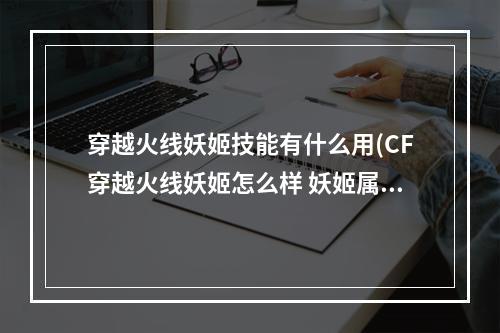 穿越火线妖姬技能有什么用(CF穿越火线妖姬怎么样 妖姬属性及技能介绍)