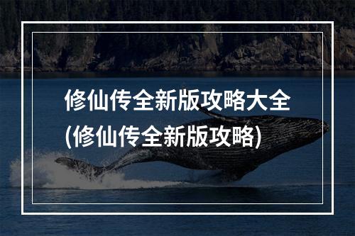 修仙传全新版攻略大全(修仙传全新版攻略)