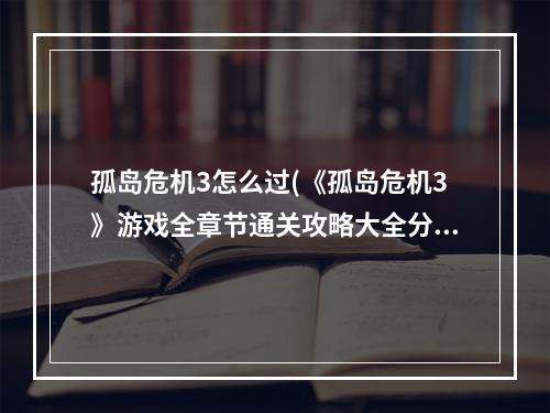 孤岛危机3怎么过(《孤岛危机3》游戏全章节通关攻略大全分享 )