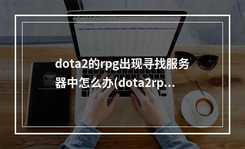 dota2的rpg出现寻找服务器中怎么办(dota2rpg)