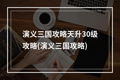 演义三国攻略天升30级攻略(演义三国攻略)