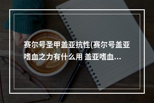 赛尔号圣甲盖亚抗性(赛尔号盖亚嗜血之力有什么用 盖亚嗜血之力获取攻略  )