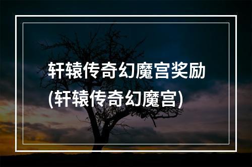 轩辕传奇幻魔宫奖励(轩辕传奇幻魔宫)