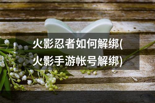 火影忍者如何解绑(火影手游帐号解绑)