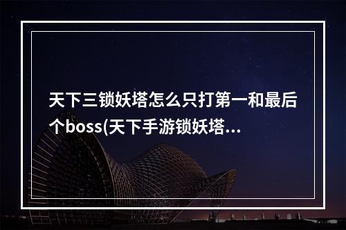 天下三锁妖塔怎么只打第一和最后个boss(天下手游锁妖塔9卡怪)