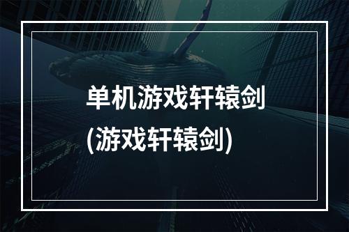 单机游戏轩辕剑(游戏轩辕剑)