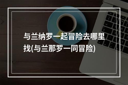 与兰纳罗一起冒险去哪里找(与兰那罗一同冒险)