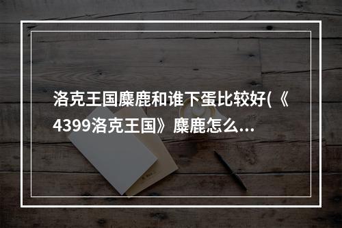 洛克王国麋鹿和谁下蛋比较好(《4399洛克王国》麋鹿怎么快速升级 麋鹿技能表介绍)