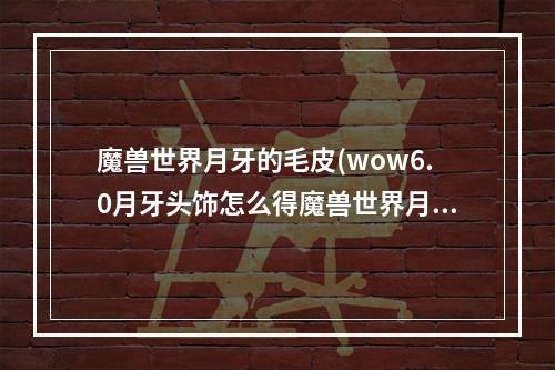 魔兽世界月牙的毛皮(wow6.0月牙头饰怎么得魔兽世界月牙头饰获取攻略)