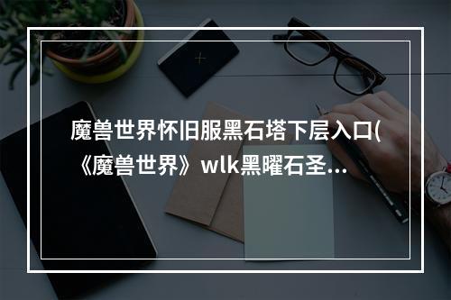 魔兽世界怀旧服黑石塔下层入口(《魔兽世界》wlk黑曜石圣殿3 1攻略 wlk怀旧服黑曜石)